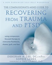 The compassionate-mind guide to recovering from trauma and PTSD : using compassion-focused therapy to overcome flashbacks, shame, guilt, and fear cover image cdn