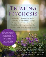 Treating Psychosis : a Clinician's Guide to Integrating Acceptance and Commitment Therapy, Compassion-Focused Therapy, and Mindfulness Approaches within the Cognitive Behavioral Therapy Tradition cover image cdn