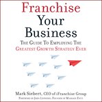 Franchise your business : the guide to employing the greatest growth strategy ever cover image cdn
