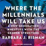 Where the millennials will take us : a new generation wrestles with the gender structure cover image cdn