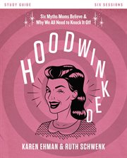 Hoodwinked : ten myths moms believe (and why we all need to knock it off). Study guide - six sessions cover image cdn