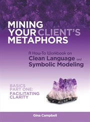 Mining your client's metaphors. A How-To Workbook on Clean Language and Symbolic Modeling, Basics Part I: Facilitating Clarity cover image cdn