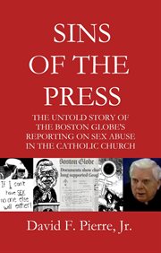 Sins of the press : the untold story of the Boston Globe's reporting on sex abuse in the Catholic Church cover image cdn