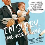 I'm sorry...love, your husband. Honest, Hilarious Stories From a Father of Three Who Made All the Mistakes (and Made up for Them) cover image cdn