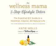 The wellness mama 5-step lifestyle detox : the essential DIY guide to a healthier, cleaner, all-natural life cover image cdn