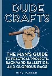 Dude crafts : the man's guide to practical projects, backyard ballistics, and glorious gags cover image cdn