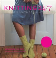 Knitting 24/7 : 30 projects to knit, wear, and enjoy, on the go and around the clock ; hats, scarves, socks, bags, mitts, and more for busy, passionate knitters cover image cdn