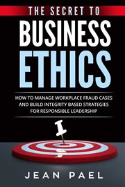 The secret to business ethics. How to Manage Workplace Fraud Cases and Build Integrity-Based Strategies For Responsible Leadership cover image cdn