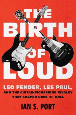 The birth of loud : Leo Fender, Les Paul, and the guitar-pioneering rivalry that shaped rock 'n' roll  cover image cdn