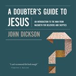 A doubter's guide to Jesus : an introduction to the man from Nazareth for believers and skeptics cover image cdn
