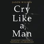 Cry like a man : fighting for freedom from emotional incarceration cover image cdn
