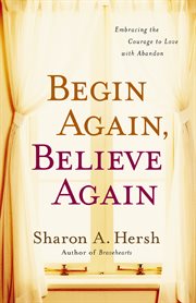 Begin again, believe again : embracing the courage to love with abandon cover image cdn