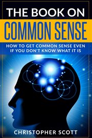 The book on common sense. How to Get Common Sense Even If You Don't Know What It Is cover image cdn