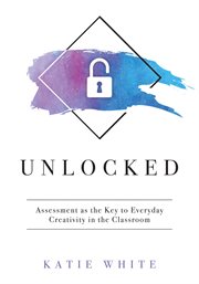 Unlocked : assessment as the key to everyday creativity in the classroom cover image cdn