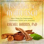 Listening to ayahuasca. New Hope for Depression, Addiction, PTSD, and Anxiety cover image cdn