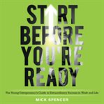 Start before you're ready : the young entrepreneur's guide to extraordinary success in work and life cover image cdn