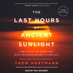 The last hours of ancient sunlight : the fate of the world and what we can do before it's too late cover image cdn