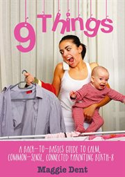 9 things : a back-to-basics guide to calm, common-sense, connected parenting birth-8 cover image cdn