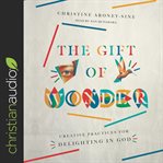The Gift of Wonder : Creative Practices for Delighting in God cover image cdn