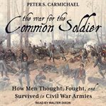The war for the common soldier : how men thought, fought, and survived in Civil War armies cover image cdn