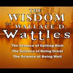 The Wisdom of Wallace D. Wattles : Including the Purpose Driven Life, the Law of Attraction & the Law of Opulence cover image cdn