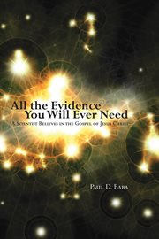All the evidence you will ever need : a scientist believes in the gospel of Jesus Christ cover image cdn