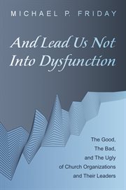 And lead us not into dysfunction : the good, the bad, and the ugly of church organizations and their leaders cover image cdn