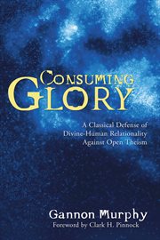 Consuming glory : a classical defense of Divine-human relationality against open theism cover image cdn