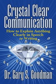Crystal clear communication : how to communicate anything clearly in speech and writing / Dr. Gary S. Goodman cover image cdn