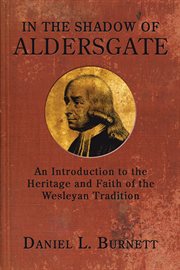In the shadow of Aldersgate : an introduction to the heritage and faith of the Wesleyan tradition cover image cdn