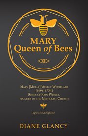 Mary queen of bees : Mary [Molly] Wesley Whitelamb [1696-1734], sister of John Wesley, founder of the Methodist Church, Epworth, England cover image cdn