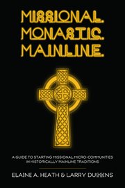 Missional, monastic, mainline : a guide to starting missional micro-communities in historically mainline traditions cover image cdn