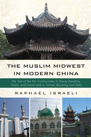 The Muslim Midwest in modern China : the tale of the Hui communities in Gansu (Lanzhou, Linxia, and Lintan) and in Yunnan (Kinming and Dali) cover image cdn