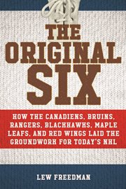 The original six : how the Canadiens, Bruins, Rangers, Blackhawks, Maple Leafs, and Red Wings laid the groundwork for today's NHL cover image cdn