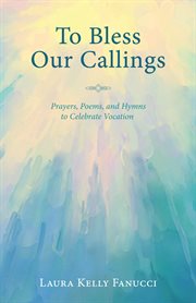 To bless our callings : prayers, poems, and hymns to celebrate vocation cover image cdn