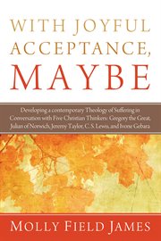 With joyful acceptance, maybe : developing a contemporary theology of suffering in conversation with five Christian thinkers: Gregory the Great, Julian of Norwich, Jeremy Taylor, C.S. Lewis, and Ivone Gebara cover image cdn