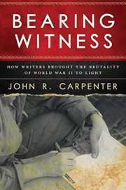 Bearing Witness : How Writers Brought the Brutality of World War II to Light cover image cdn