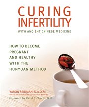 Curing infertility with ancient Chinese medicine : how to become pregnant and healthy with the Hunyuan method cover image cdn