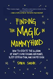 Finding the Magic in Mommyhood : How to Create the Illusion of Sanity amid Raging Hormones, Sleep Deprivation, and Diaper Rash cover image cdn