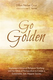 Go golden. Applying a Universal Religious Teaching and the Ethics of Permaculture to Create a Sustainable, Just cover image cdn