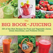 The big book of juicing : 150 of the best recipes for fruit and vegetable juices, green smoothies, and probiotic drinks cover image cdn