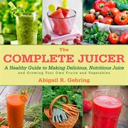 The Complete Juicer : a Healthy Guide to Making Delicious, Nutritious Juice and Growing Your Own Fruits and Vegetables cover image cdn
