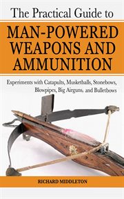 The practical guide to man-powered weapons and ammunition : experiments with catapults, musketballs, stonebows, blowpipes, big airguns, and bullet bows cover image cdn