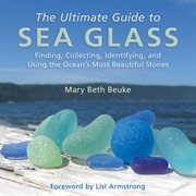 The Ultimate Guide to Sea Glass : Finding, Collecting, Identifying, and Using the Ocean's Most Beautiful Stones cover image cdn