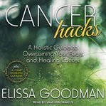 Cancer hacks : a holistic guide to overcoming your fears and healing cancer : plus a 7-day healing cleanse cover image cdn