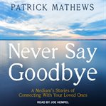 Never say goodbye : a medium's stories of connecting with your loved ones cover image cdn