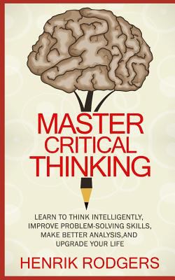 Master critical thinking : learn to think intelligently, improve problem-solving skills, make better analysis, and upgrade your life  cover image cdn