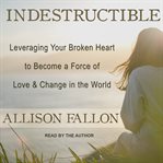 Indestructible : leveraging your broken heart to become a force of love & change in the world cover image cdn