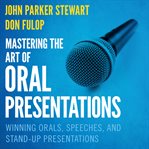 Mastering the art of oral presentations : winning orals, speeches, and stand-up presentations cover image cdn