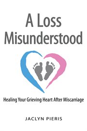 Loss misunderstood : healing your grieving heart after miscarriage cover image cdn